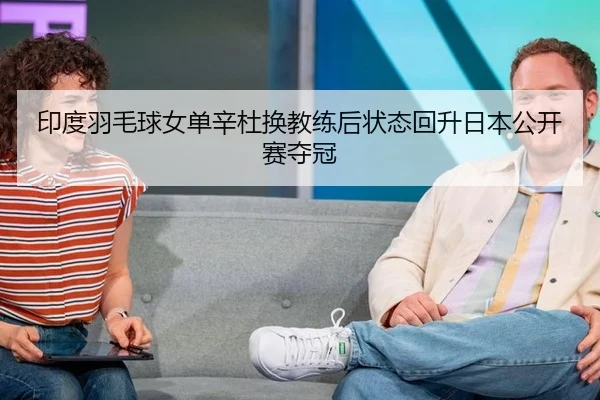 印度羽毛球女单辛杜换教练后状态回升日本公开赛夺冠