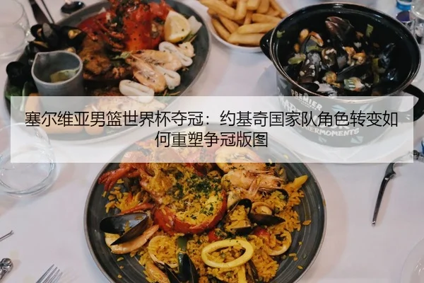 塞尔维亚男篮世界杯夺冠：约基奇国家队角色转变如何重塑争冠版图