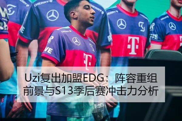 Uzi复出加盟EDG：阵容重组前景与S13季后赛冲击力分析