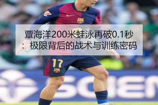 覃海洋200米蛙泳再破0.1秒：极限背后的战术与训练密码