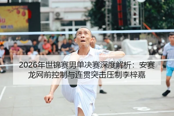 2026年世锦赛男单决赛深度解析：安赛龙网前控制与连贯突击压制李梓嘉