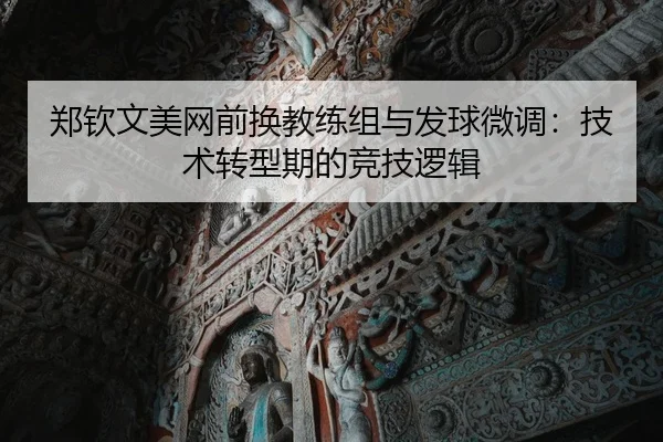 郑钦文美网前换教练组与发球微调：技术转型期的竞技逻辑